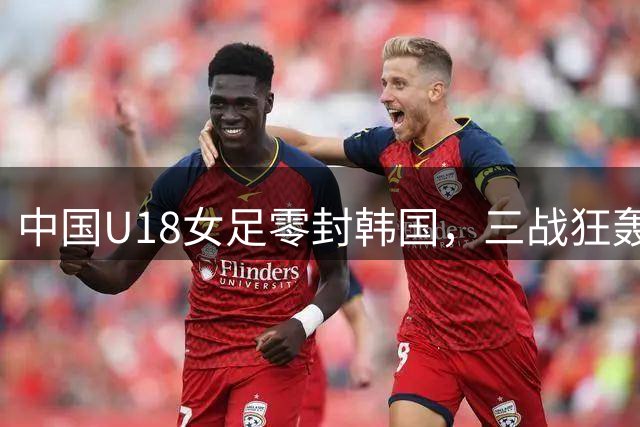 中国U18女足零封韩国，三战狂轰15球成功卫冕青运会