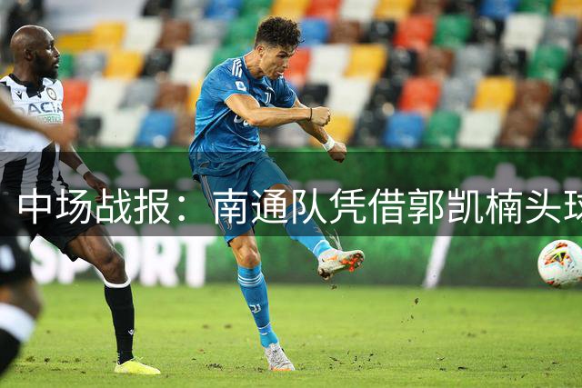 中场战报：南通队凭借郭凯楠头球领先淮安