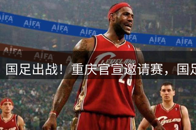 国足出战！重庆官宣邀请赛，国足连踢4场，对阵新西兰+亚洲杯球队