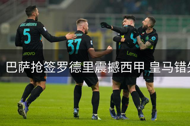 巴萨抢签罗德里震撼西甲 皇马错失中场核心遭重创