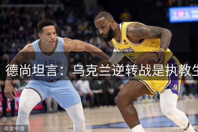 德尚坦言：乌克兰逆转战是执教生涯的关键转折点