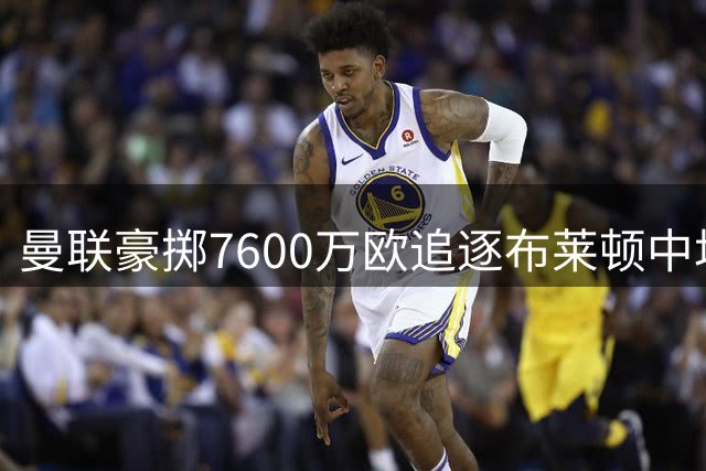 曼联豪掷7600万欧追逐布莱顿中场 拉什福德低调回归获认可