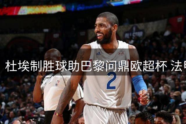 杜埃制胜球助巴黎问鼎欧超杯 法甲豪门2-1力克英超维拉