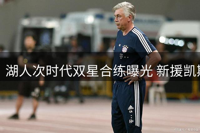 湖人次时代双星合练曝光 新援凯斯勒携手塞克斯顿组队连线