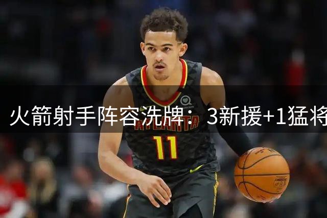 火箭射手阵容洗牌：3新援+1猛将回归助力外线升级