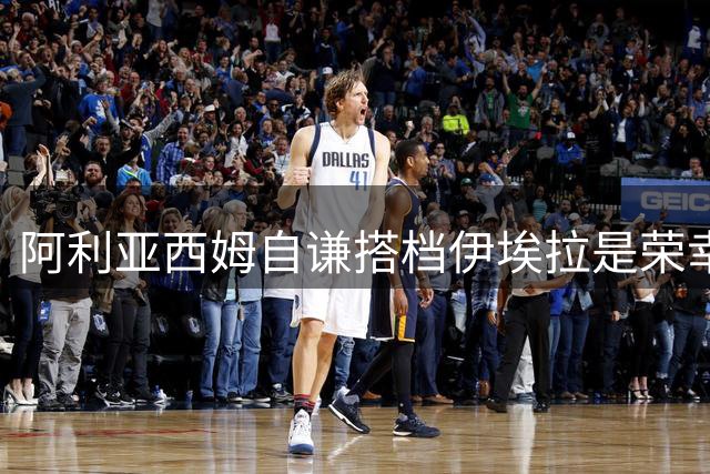 阿利亚西姆自谦搭档伊埃拉是荣幸 德约谈辛纳惺惺相惜