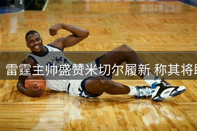 雷霆主帅盛赞米切尔履新 称其将助力母校篮球发展