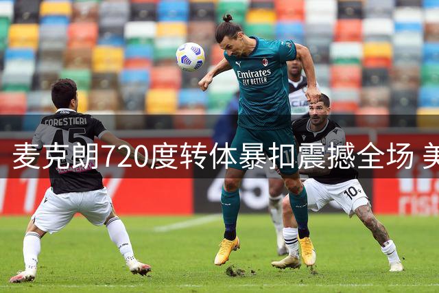 麦克朗720度转体暴扣震撼全场 美媒盛赞其超越卡特成历史级扣将
