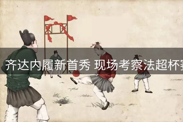 齐达内履新首秀 现场考察法超杯赛况