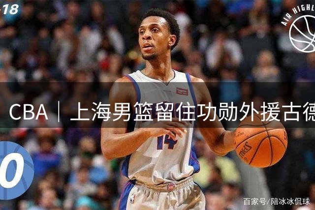 CBA｜上海男篮留住功勋外援古德温